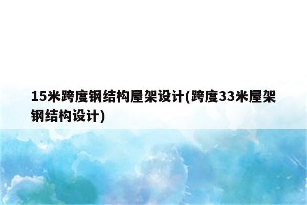 15米跨度钢结构屋架设计(跨度33米屋架钢结构设计)