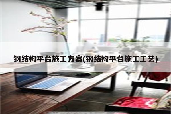 钢结构平台施工方案(钢结构平台施工工艺)