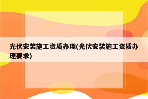 光伏安装施工资质办理(光伏安装施工资质办理要求)