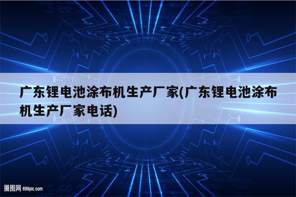 广东锂电池涂布机生产厂家(广东锂电池涂布机生产厂家电话)