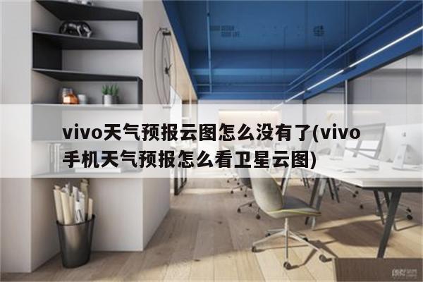 vivo天气预报云图怎么没有了(vivo手机天气预报怎么看卫星云图)