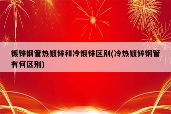 镀锌钢管热镀锌和冷镀锌区别(冷热镀锌钢管有何区别)