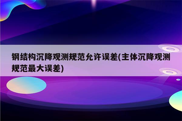 钢结构沉降观测规范允许误差(主体沉降观测规范最大误差)