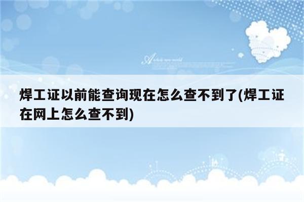 焊工证以前能查询现在怎么查不到了(焊工证在网上怎么查不到)