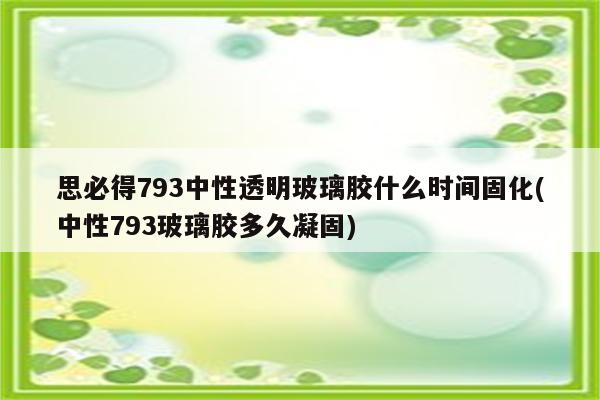 思必得793中性透明玻璃胶什么时间固化(中性793玻璃胶多久凝固)