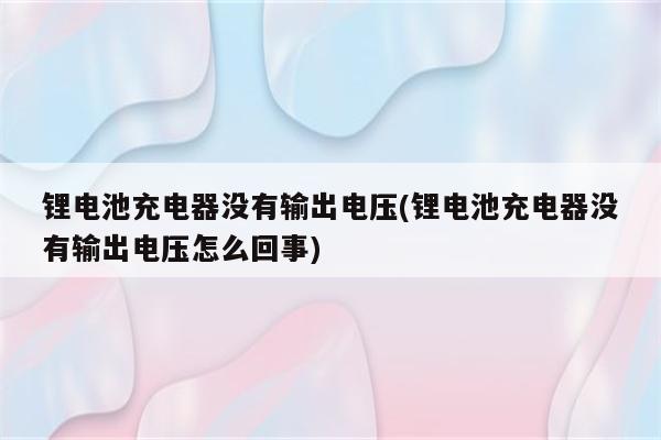 锂电池充电器没有输出电压(锂电池充电器没有输出电压怎么回事)