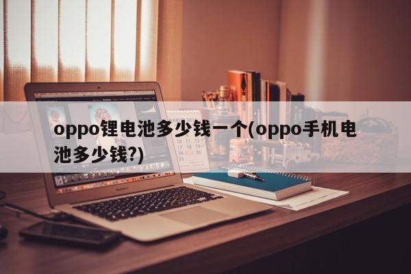 oppo锂电池多少钱一个(oppo手机电池多少钱?)