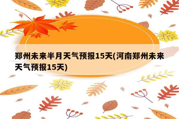 郑州未来半月天气预报15天(河南郑州未来天气预报15天)