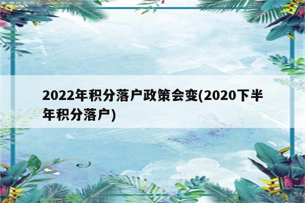 2022年积分落户政策会变(2020下半年积分落户)