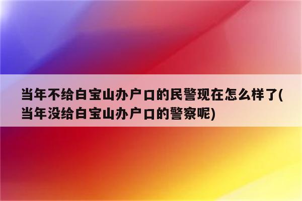 当年不给白宝山办户口的民警现在怎么样了(当年没给白宝山办户口的警察呢)