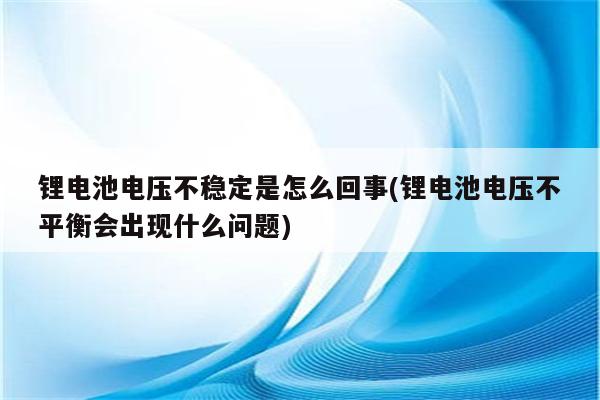 锂电池电压不稳定是怎么回事(锂电池电压不平衡会出现什么问题)