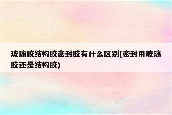 玻璃胶结构胶密封胶有什么区别(密封用玻璃胶还是结构胶)