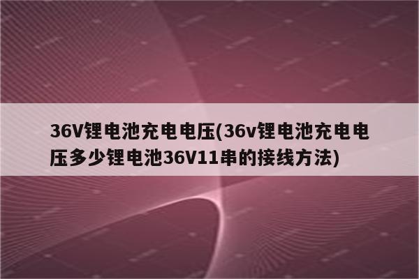 36V锂电池充电电压(36v锂电池充电电压多少锂电池36V11串的接线方法)