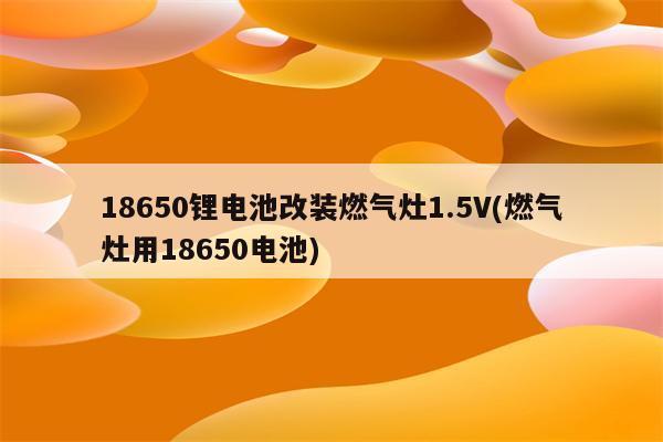 18650锂电池改装燃气灶1.5V(燃气灶用18650电池)