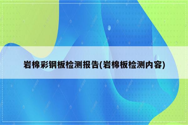 岩棉彩钢板检测报告(岩棉板检测内容)