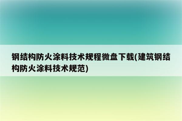 钢结构防火涂料技术规程微盘下载(建筑钢结构防火涂料技术规范)