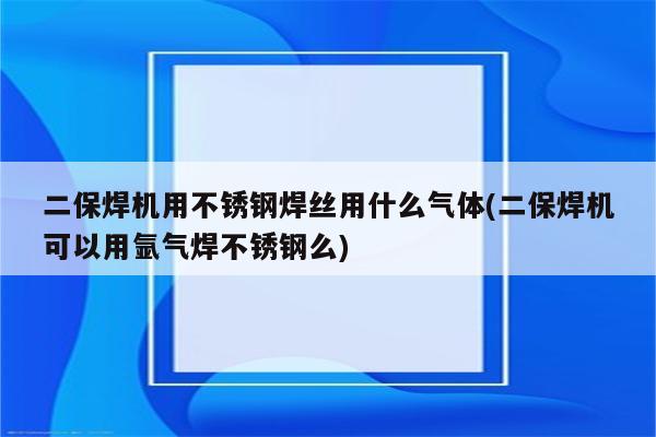 二保焊机用不锈钢焊丝用什么气体(二保焊机可以用氩气焊不锈钢么)