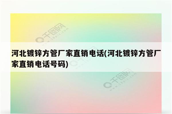 河北镀锌方管厂家直销电话(河北镀锌方管厂家直销电话号码)