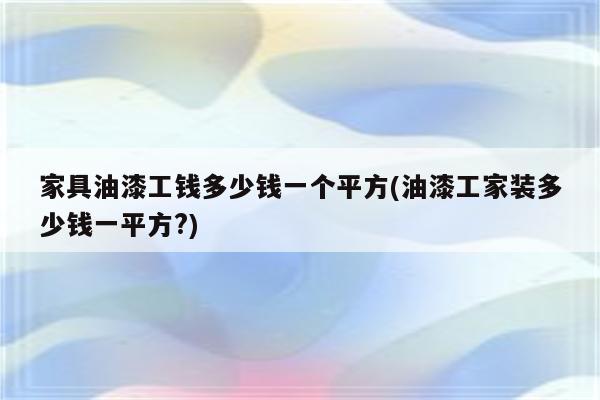 家具油漆工钱多少钱一个平方(油漆工家装多少钱一平方?)