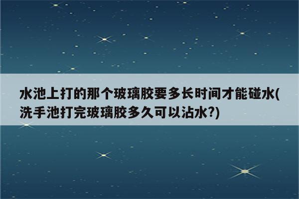 水池上打的那个玻璃胶要多长时间才能碰水(洗手池打完玻璃胶多久可以沾水?)