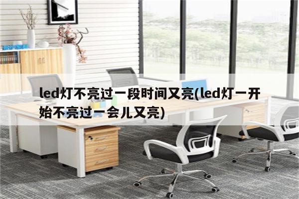 led灯不亮过一段时间又亮(led灯一开始不亮过一会儿又亮)