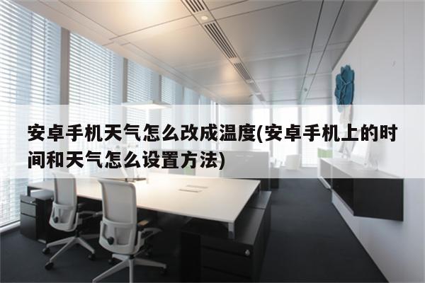 安卓手机天气怎么改成温度(安卓手机上的时间和天气怎么设置方法)