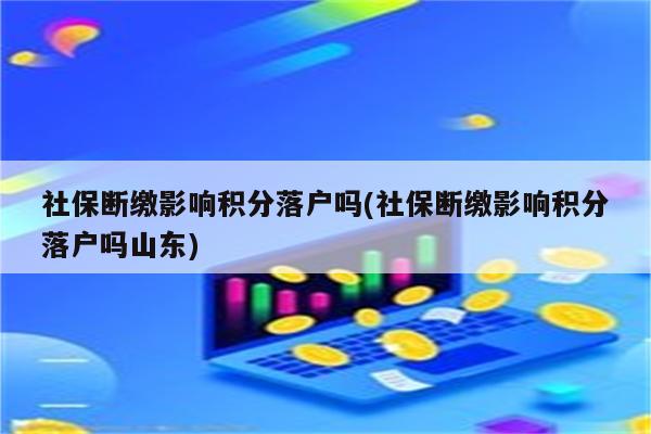 社保断缴影响积分落户吗(社保断缴影响积分落户吗山东)