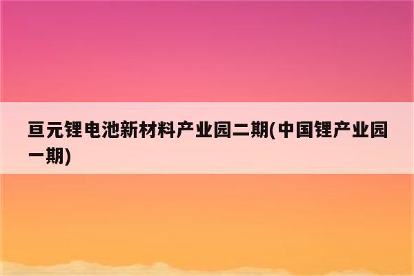 亘元锂电池新材料产业园二期(中国锂产业园一期)