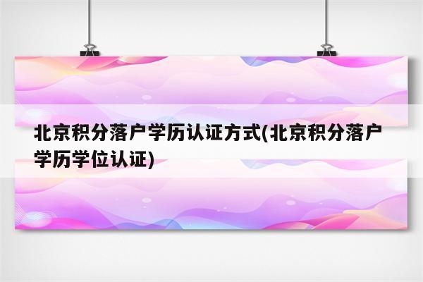 北京积分落户学历认证方式(北京积分落户 学历学位认证)