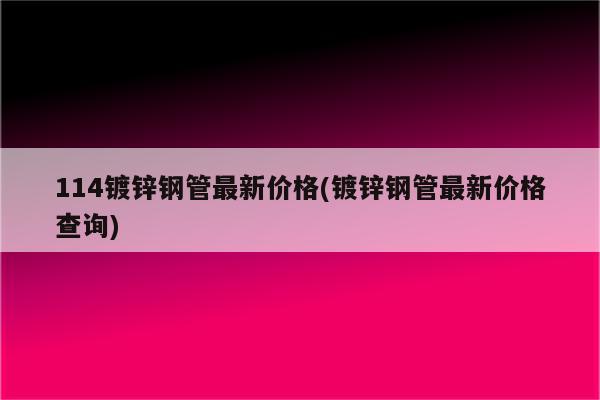 114镀锌钢管最新价格(镀锌钢管最新价格查询)