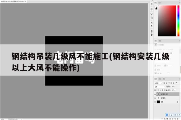 钢结构吊装几级风不能施工(钢结构安装几级以上大风不能操作)