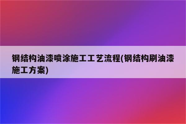 钢结构油漆喷涂施工工艺流程(钢结构刷油漆施工方案)