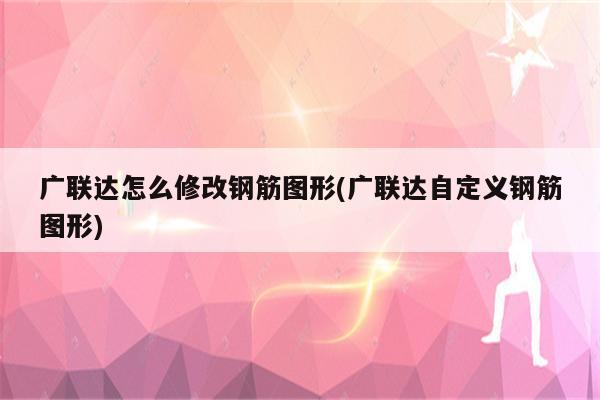 广联达怎么修改钢筋图形(广联达自定义钢筋图形)