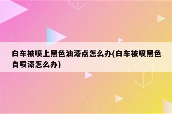 白车被喷上黑色油漆点怎么办(白车被喷黑色自喷漆怎么办)