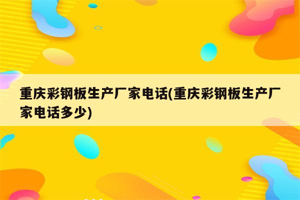 重庆彩钢板生产厂家电话(重庆彩钢板生产厂家电话多少)