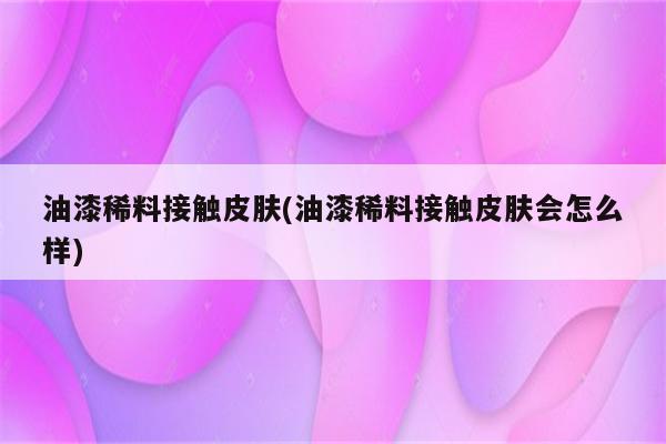 油漆稀料接触皮肤(油漆稀料接触皮肤会怎么样)