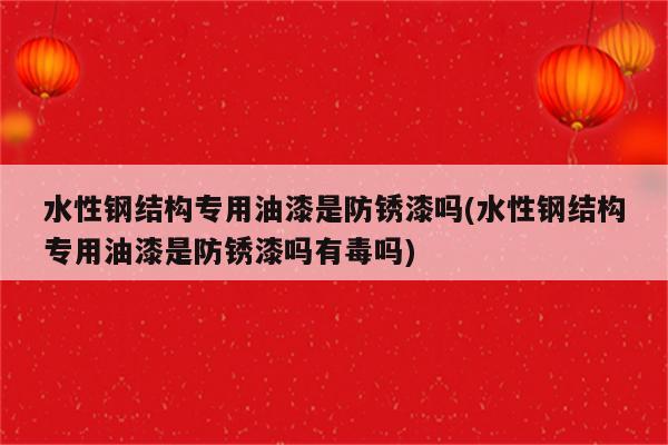 水性钢结构专用油漆是防锈漆吗(水性钢结构专用油漆是防锈漆吗有毒吗)