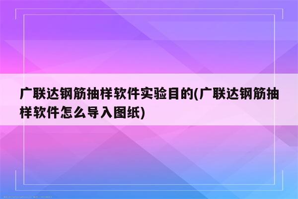 广联达钢筋抽样软件实验目的(广联达钢筋抽样软件怎么导入图纸)