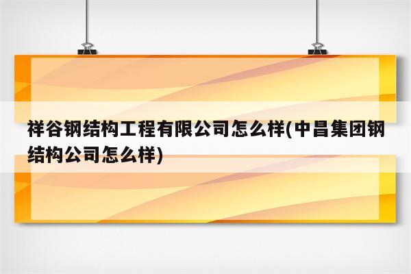 祥谷钢结构工程有限公司怎么样(中昌集团钢结构公司怎么样)