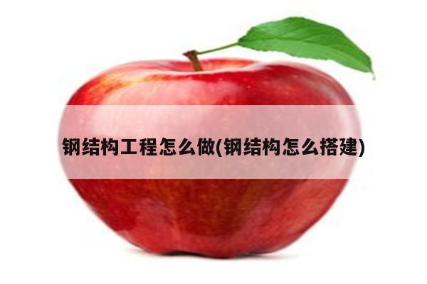 钢结构工程怎么做(钢结构怎么搭建)