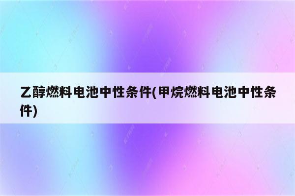 乙醇燃料电池中性条件(甲烷燃料电池中性条件)