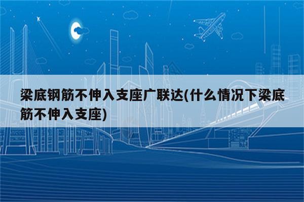 梁底钢筋不伸入支座广联达(什么情况下梁底筋不伸入支座)