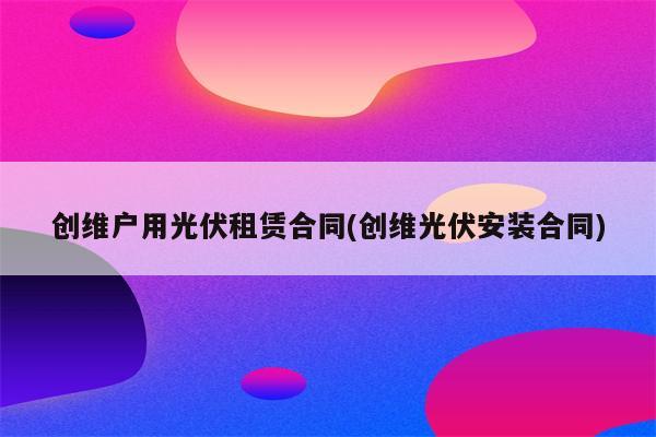 创维户用光伏租赁合同(创维光伏安装合同)