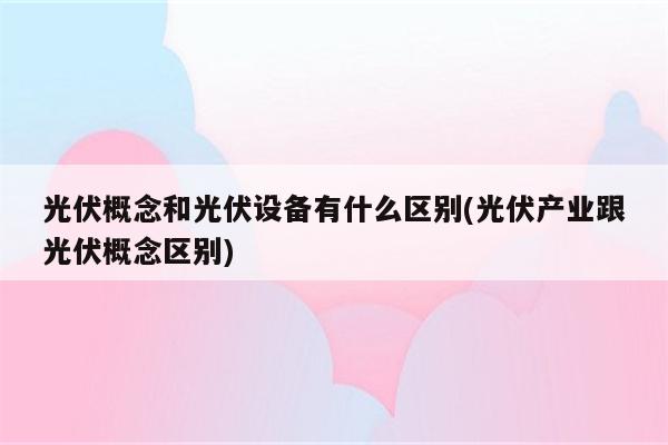 光伏概念和光伏设备有什么区别(光伏产业跟光伏概念区别)