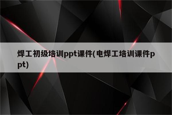 焊工初级培训ppt课件(电焊工培训课件ppt)