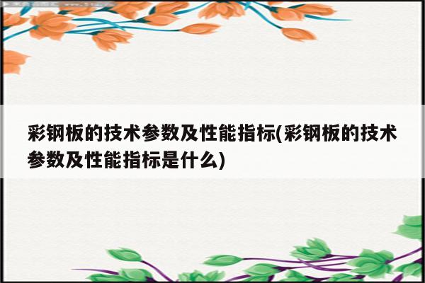 彩钢板的技术参数及性能指标(彩钢板的技术参数及性能指标是什么)