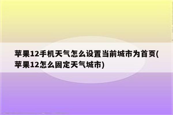 苹果12手机天气怎么设置当前城市为首页(苹果12怎么固定天气城市)