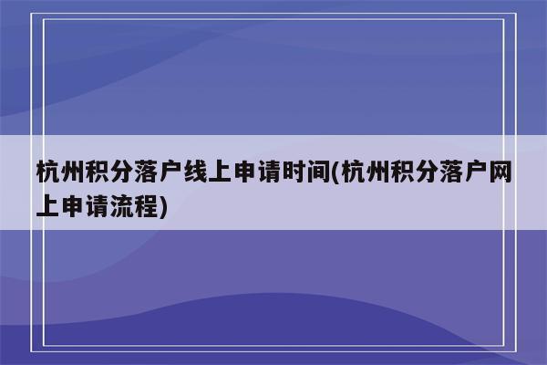 杭州积分落户线上申请时间(杭州积分落户网上申请流程)