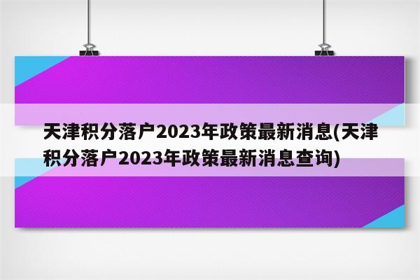 天津积分落户2023年政策最新消息(天津积分落户2023年政策最新消息查询)