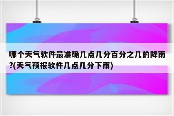 哪个天气软件最准确几点几分百分之几的降雨?(天气预报软件几点几分下雨)